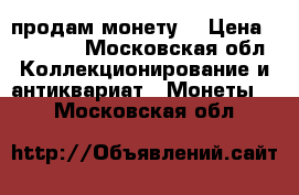 продам монету. › Цена ­ 14 000 - Московская обл. Коллекционирование и антиквариат » Монеты   . Московская обл.